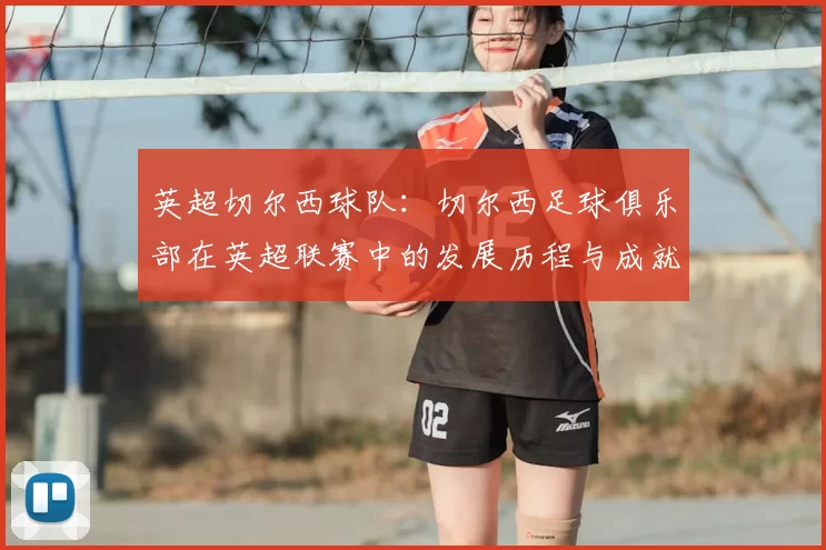 英超切尔西球队:切尔西足球俱乐部在英超联赛中的发展历程与成就