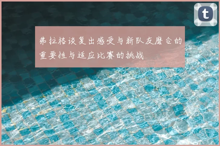 弗拉格谈复出感受与新队友磨合的重要性与适应比赛的挑战