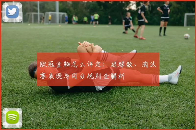 欧冠金靴怎么评定：进球数、淘汰赛表现与同分规则全解析