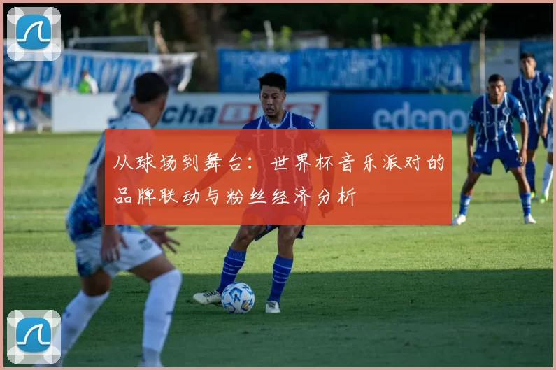 从球场到舞台：世界杯音乐派对的品牌联动与粉丝经济分析