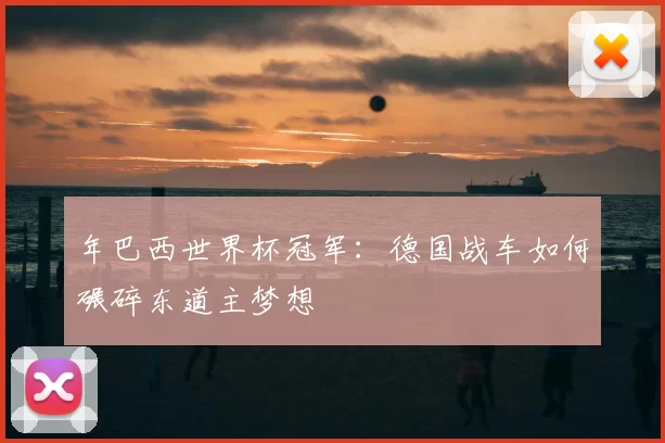 年巴西世界杯冠军：德国战车如何碾碎东道主梦想