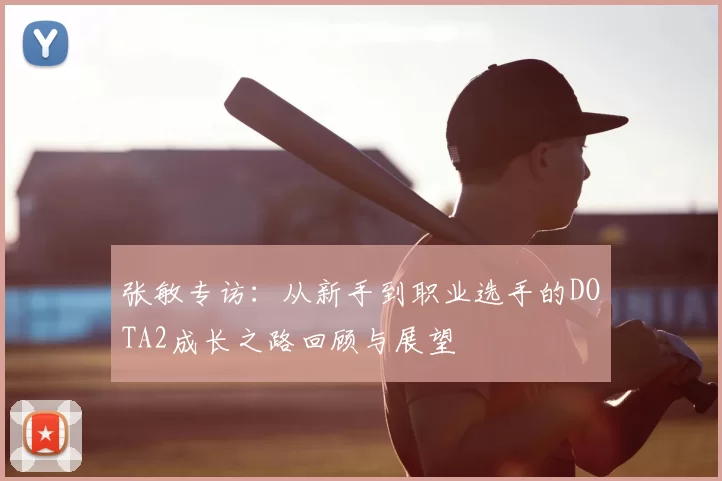 张敏专访：从新手到职业选手的DOTA2成长之路回顾与展望