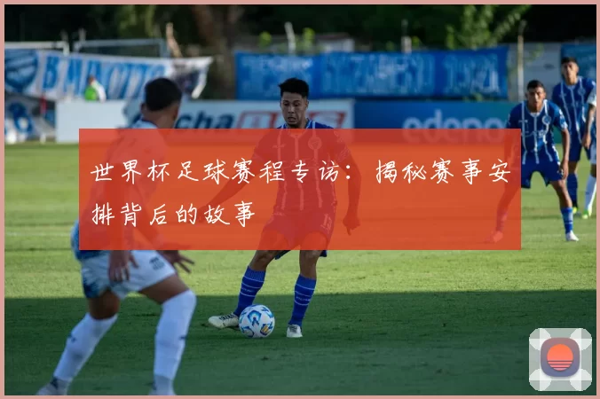 世界杯足球赛程专访：揭秘赛事安排背后的故事