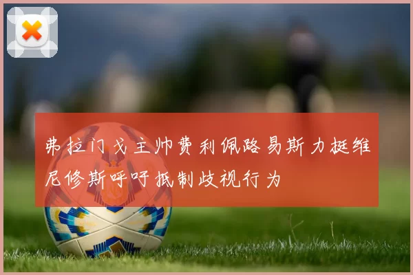 弗拉门戈主帅费利佩路易斯力挺维尼修斯呼吁抵制歧视行为