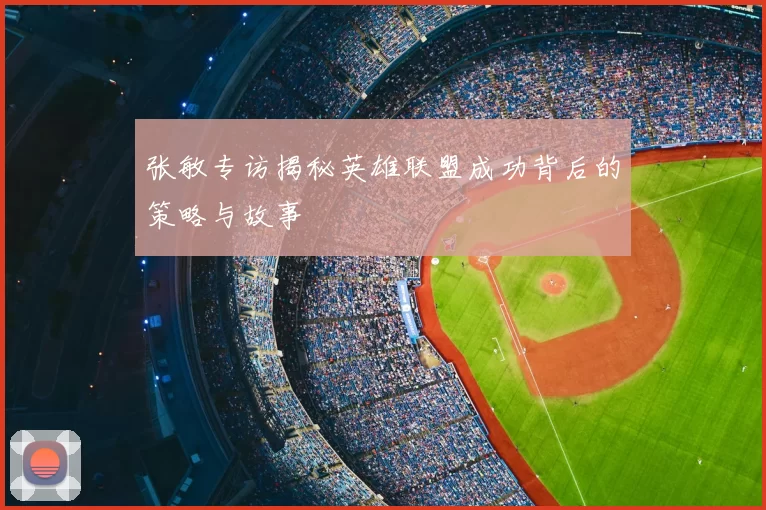 张敏专访揭秘英雄联盟成功背后的策略与故事