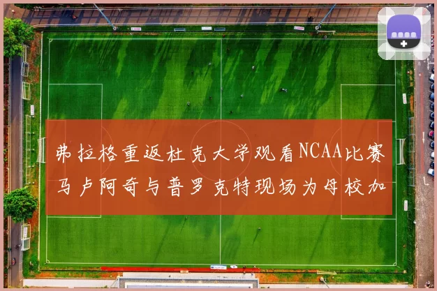 弗拉格重返杜克大学观看NCAA比赛马卢阿奇与普罗克特现场为母校加油助威