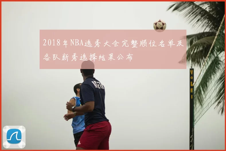 2018年NBA选秀大会完整顺位名单及各队新秀选择结果公布