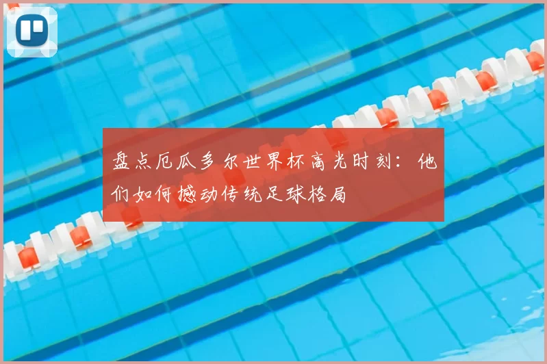 盘点厄瓜多尔世界杯高光时刻：他们如何撼动传统足球格局