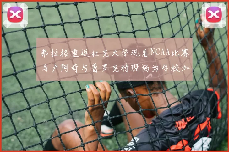 弗拉格重返杜克大学观看NCAA比赛马卢阿奇与普罗克特现场为母校加油助威