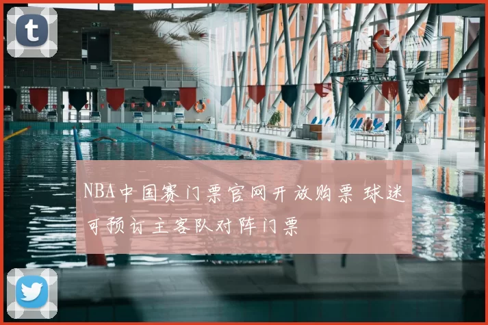 NBA中国赛门票官网开放购票 球迷可预订主客队对阵门票
