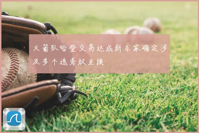 火箭队哈登交易达成新东家确定涉及多个选秀权互换