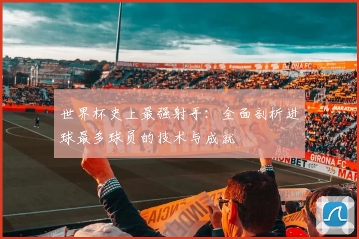 世界杯史上最强射手：全面剖析进球最多球员的技术与成就