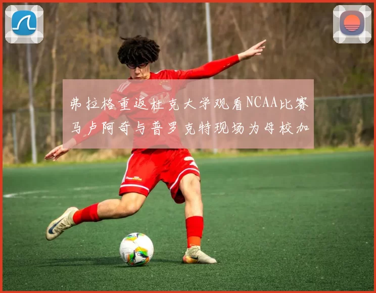 弗拉格重返杜克大学观看NCAA比赛马卢阿奇与普罗克特现场为母校加油助威