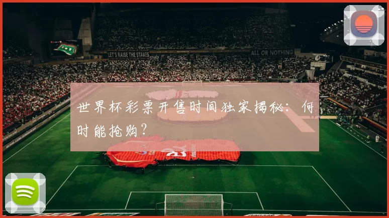 世界杯彩票开售时间独家揭秘:何时能抢购?