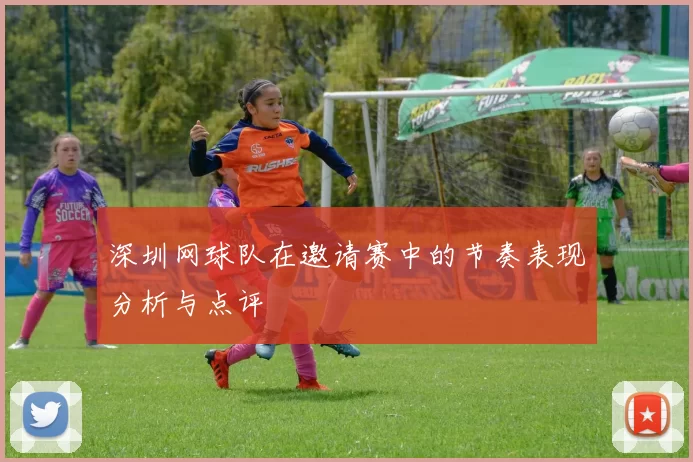 深圳网球队在邀请赛中的节奏表现分析与点评