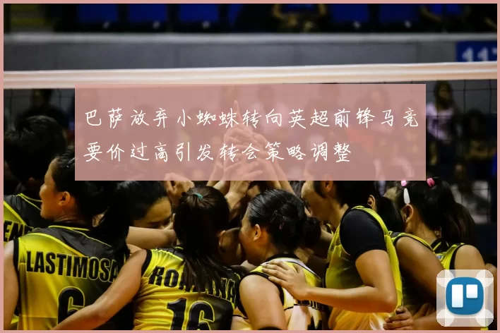巴萨放弃小蜘蛛转向英超前锋马竞要价过高引发转会策略调整